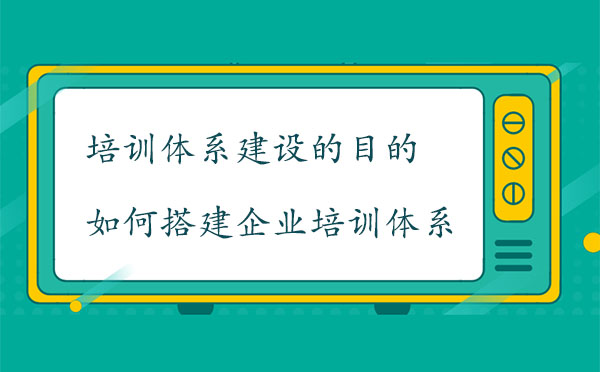 培訓(xùn)體系建設(shè)的目的是什么？如何搭建企業(yè)培訓(xùn)體系